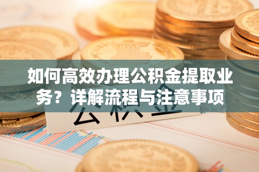 庄浪如何高效办理公积金提取业务？详解流程与注意事项