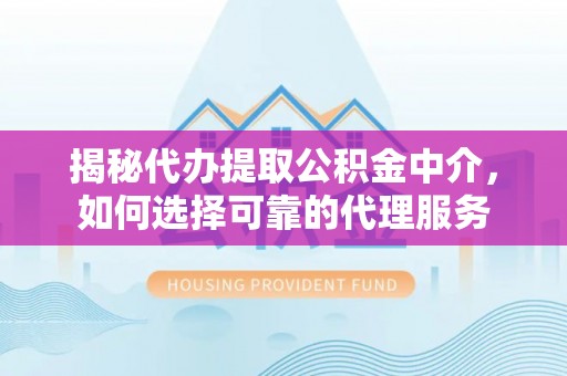 庄浪揭秘代办提取公积金中介，如何选择可靠的代理服务