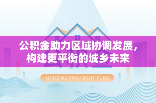 庄浪公积金助力区域协调发展，构建更平衡的城乡未来
