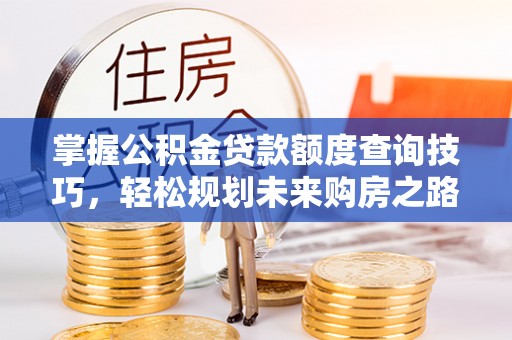 庄浪掌握公积金贷款额度查询技巧，轻松规划未来购房之路