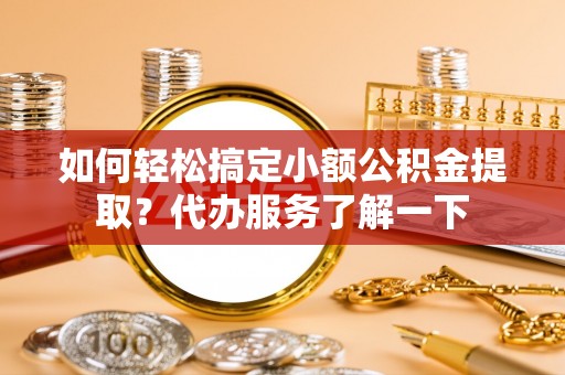 庄浪如何轻松搞定小额公积金提取？代办服务了解一下