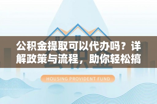 庄浪公积金提取可以代办吗？详解政策与流程，助你轻松搞定！