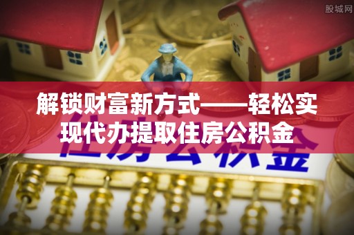 庄浪解锁财富新方式——轻松实现代办提取住房公积金