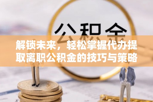 庄浪解锁未来，轻松掌握代办提取离职公积金的技巧与策略