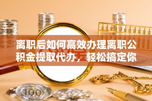 庄浪离职后如何高效办理离职公积金提取代办，轻松搞定你的公积金