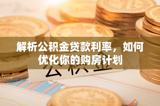 庄浪解析公积金贷款利率，如何优化你的购房计划