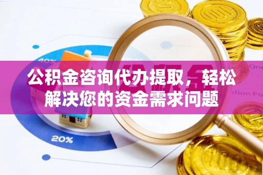 庄浪公积金咨询代办提取，轻松解决您的资金需求问题