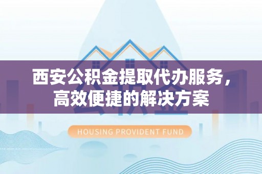 庄浪西安公积金提取代办服务，高效便捷的解决方案