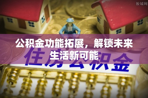 庄浪公积金功能拓展，解锁未来生活新可能