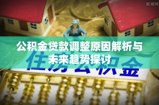 庄浪公积金贷款调整原因解析与未来趋势探讨