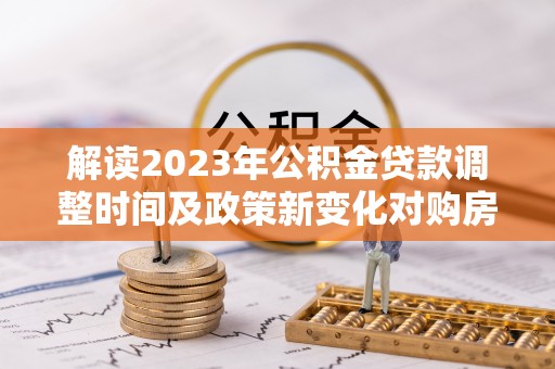 庄浪解读2023年公积金贷款调整时间及政策新变化对购房的影响