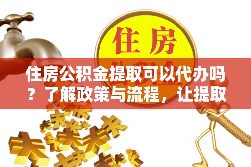 庄浪住房公积金提取可以代办吗？了解政策与流程，让提取更便捷
