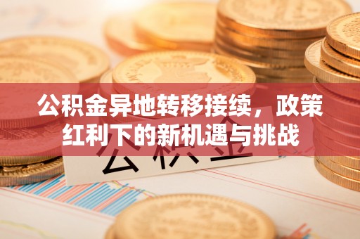 庄浪公积金异地转移接续，政策红利下的新机遇与挑战