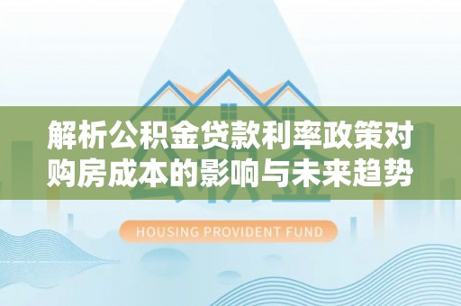 庄浪解析公积金贷款利率政策对购房成本的影响与未来趋势