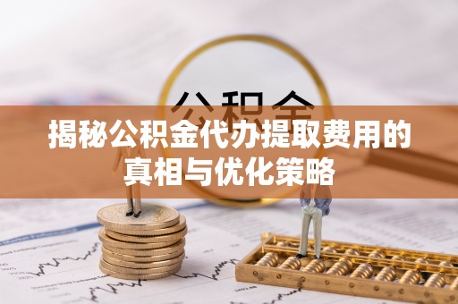 庄浪揭秘公积金代办提取费用的真相与优化策略