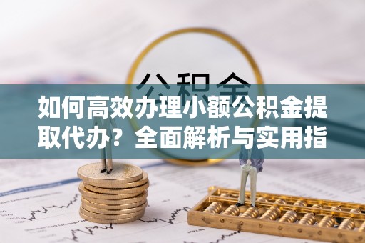 庄浪如何高效办理小额公积金提取代办？全面解析与实用指南