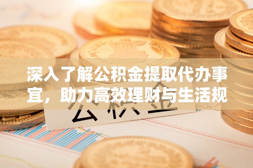 庄浪深入了解公积金提取代办事宜，助力高效理财与生活规划