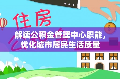 庄浪解读公积金管理中心职能，优化城市居民生活质量