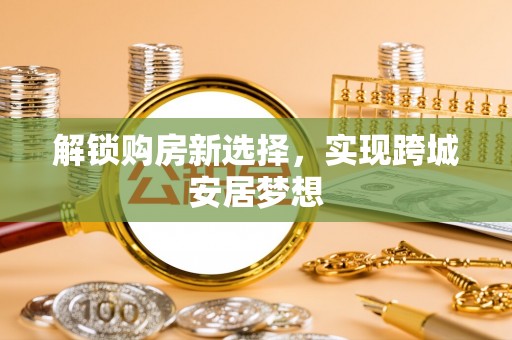 庄浪解锁购房新选择，实现跨城安居梦想