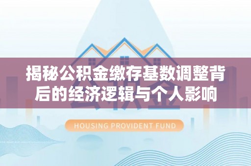 庄浪揭秘公积金缴存基数调整背后的经济逻辑与个人影响