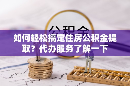 庄浪如何轻松搞定住房公积金提取？代办服务了解一下