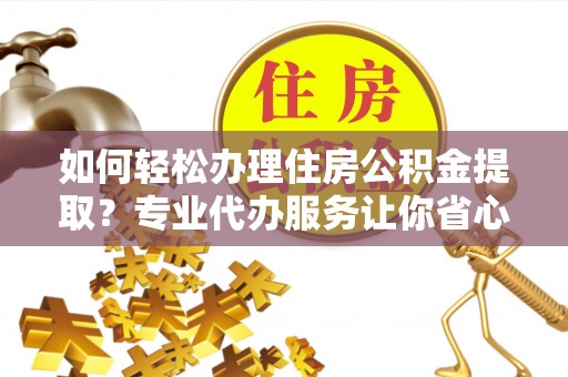 庄浪如何轻松办理住房公积金提取？专业代办服务让你省心无忧