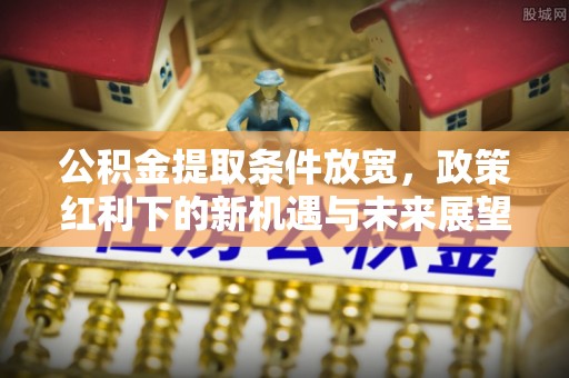 庄浪公积金提取条件放宽，政策红利下的新机遇与未来展望