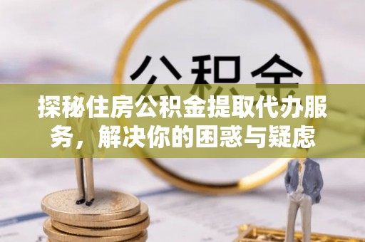 庄浪探秘住房公积金提取代办服务，解决你的困惑与疑虑