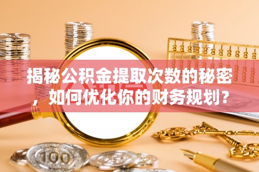 庄浪揭秘公积金提取次数的秘密，如何优化你的财务规划？