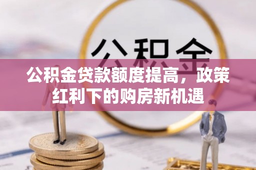 庄浪公积金贷款额度提高，政策红利下的购房新机遇