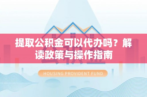 庄浪提取公积金可以代办吗？解读政策与操作指南