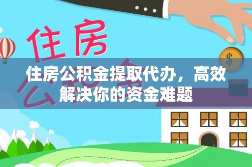 庄浪住房公积金提取代办，高效解决你的资金难题