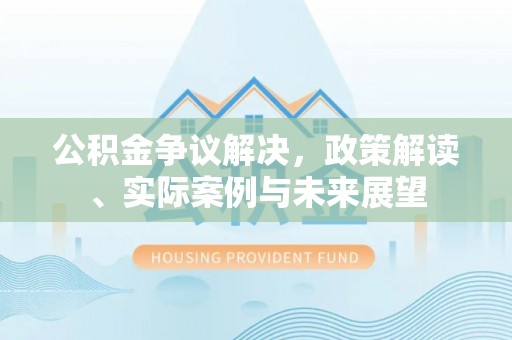 庄浪公积金争议解决，政策解读、实际案例与未来展望