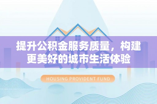 庄浪提升公积金服务质量，构建更美好的城市生活体验