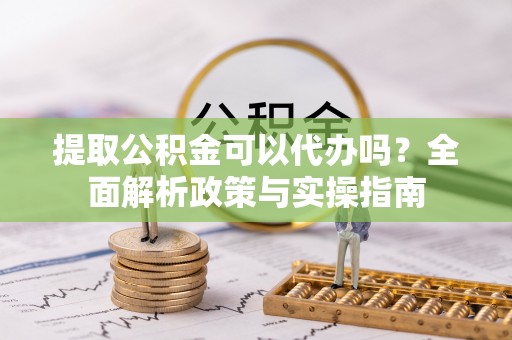 庄浪提取公积金可以代办吗？全面解析政策与实操指南