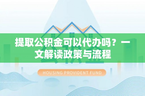 庄浪提取公积金可以代办吗？一文解读政策与流程