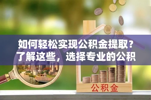 庄浪如何轻松实现公积金提取？了解这些，选择专业的公积金提取代办服务