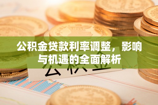 庄浪公积金贷款利率调整，影响与机遇的全面解析