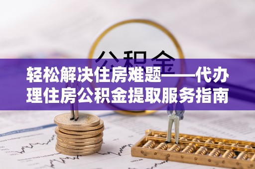 庄浪轻松解决住房难题——代办理住房公积金提取服务指南