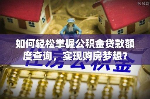 庄浪如何轻松掌握公积金贷款额度查询，实现购房梦想？