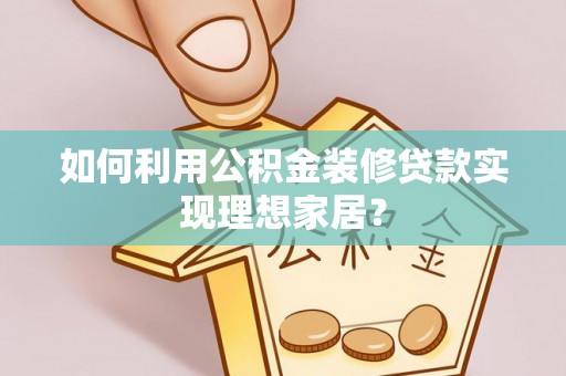 庄浪如何利用公积金装修贷款实现理想家居？