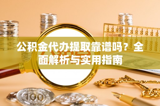 庄浪公积金代办提取靠谱吗？全面解析与实用指南
