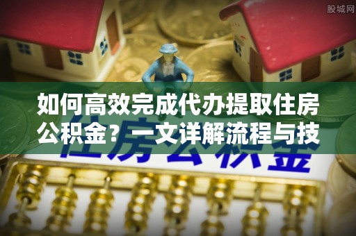 庄浪如何高效完成代办提取住房公积金？一文详解流程与技巧