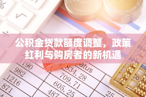 庄浪公积金贷款额度调整，政策红利与购房者的新机遇