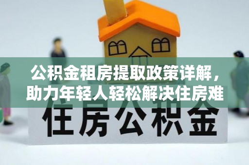 庄浪公积金租房提取政策详解，助力年轻人轻松解决住房难题
