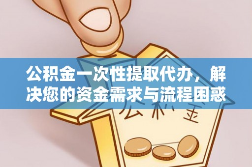 庄浪公积金一次性提取代办，解决您的资金需求与流程困惑