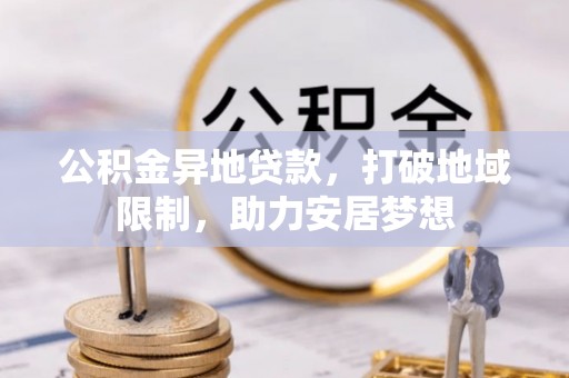 庄浪公积金异地贷款，打破地域限制，助力安居梦想