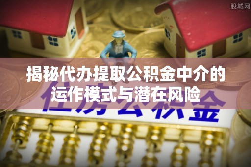 庄浪揭秘代办提取公积金中介的运作模式与潜在风险