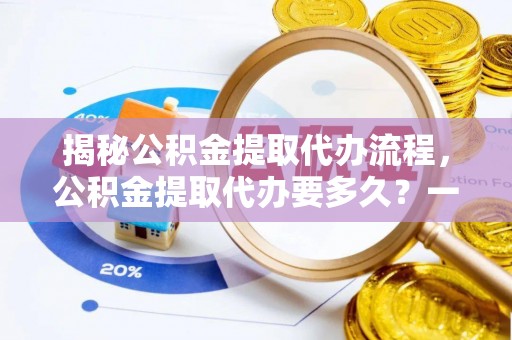 庄浪揭秘公积金提取代办流程，公积金提取代办要多久？一文读懂