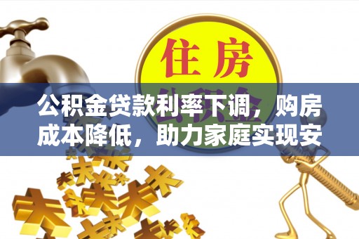 庄浪公积金贷款利率下调，购房成本降低，助力家庭实现安居梦